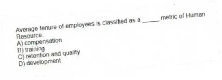 Average tenure of employees is classified as a _____ metric of Human Resource.
A) compensation
B) training
C) retention and quality
D) development