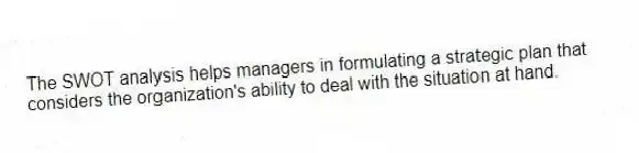 The SWOT analysis helps managers in formulating a strategic plan that considers the organization's ability to deal with the situation at hand.