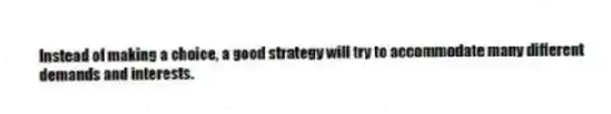 Instead of making a choice, a good strategy will try to accommodate many different demands and interests.