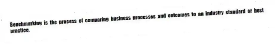 Benchmarking is the process of comparing business processes and outcomes to an industry standard or best practice.