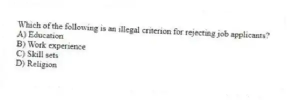 Which of the following is an illegal criterion for rejecting job applicants?
A) Education
B) Work experience
C) Skill sets
D) Religion