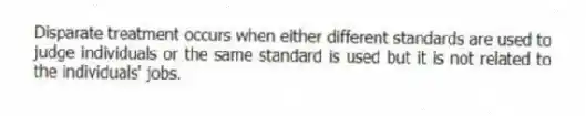 Disparate treatment occurs when either different standards are used to judge individuals or the same standard is used but it is not related to the individuals' jobs.