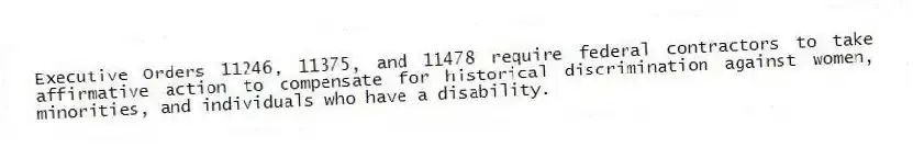 Executive Orders 11246, 11375, and 11478 require federal contractors to take affirmative action to compensate for historical discrimination against women, minorities, and individuals who have a disability.