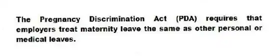 The Pregnancy Discrimination Act (PDA) requires that employers treat maternity leave the same as other personal or medical leaves.