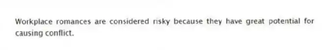Workplace romances are considered risky because they have great potential for causing conflict.