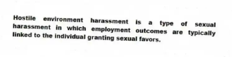 Hostile environment harassment is a type of sexual harassment in which employment outcomes are typically linked to the individual granting sexual favors.