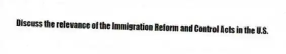 Discuss the relevance of the Immigration Reform and Control Acts in the U.S.