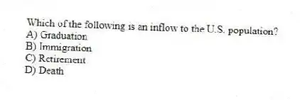 Which of the following is an inflow to the U.S. population?
A) Graduation
B) Immigration
C) Retirement
D) Death