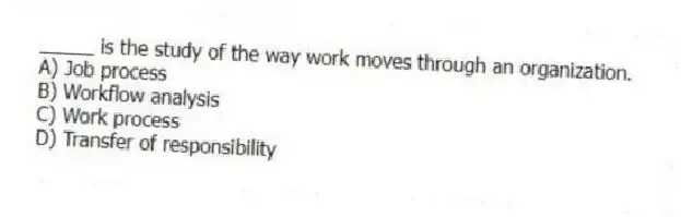 _____ is the study of the way work moves through an organization.
A) Job process
B) Workflow analysis
C) Work process
D) Transfer of responsibility