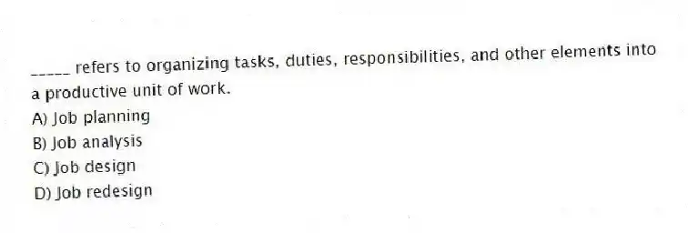_____ refers to organizing tasks, duties, responsibilities, and other elements into a productive unit of work.
A) Job planning
B) Job analysis
C) Job design
D) Job redesign