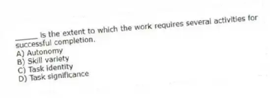 _____ is the extent to which the work requires several activities for successful completion.
A) Autonomy
B) Skill variety
C) Task identity
D) Task significance