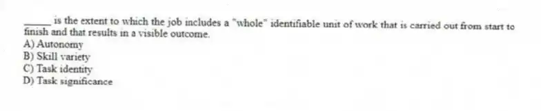 _____ is the extent to which the job includes a "whole" identifiable unit of work that is carried out from start to finish and that results in a visible outcome.
A) Autonomy
B) Skill variety
C) Task identity
D) Task significance