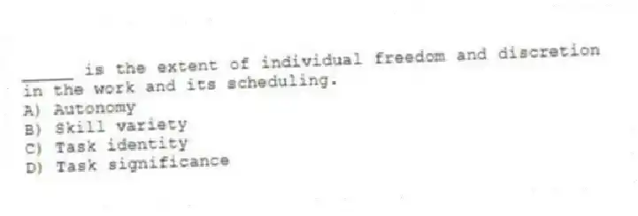 _____ is the extent of individual freedom and discretion in the work and its scheduling.
A) Autonomy
B) Skill variety
C) Task identity
D) Task significance