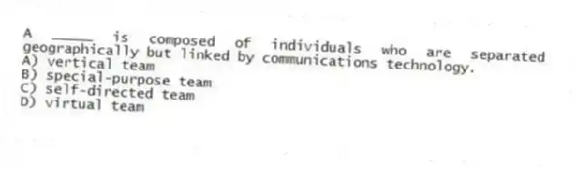 A _____ is composed of individuals who are separated geographically but linked by communications technology.
A) vertical team
B) special-purpose team
C) self-directed team
D) virtual team