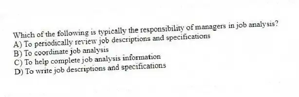 Which of the following is typically the responsibility of managers in job analysis?
A) To periodically review job descriptions and specifications
B) To coordinate job analysis
C) To help complete job analysis information
D) To write job descriptions and specifications