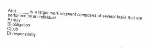 A(n) _____ is a larger work segment composed of several tasks that are performed by an individual.
A) duty
B) obligation
C) job
D) responsibility