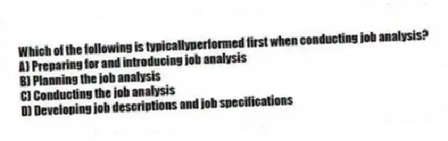 Which of the following is typicallyperformed first when conducting job analysis?
A) Preparing for and introducing job analysis
B) Planning the job analysis
C) Conducting the job analysis
D) Developing job descriptions and job specifications