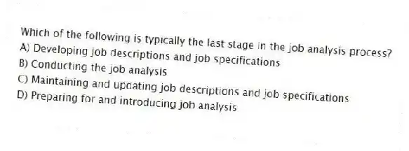 Which of the following is typically the last stage in the job analysis process?
A) Developing job descriptions and job specifications
B) Conducting the job analysis
C) Maintaining and updating job descriptions and job specifications
D) Preparing for and introducing job analysis