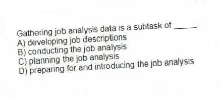 Gathering job analysis data is a subtask of _____.
A) developing job descriptions
B) conducting the job analysis
C) planning the job analysis
D) preparing for and introducing the job analysis