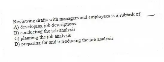 Reviewing drafts with managers and employees is a subtask of _____.
A) developing job descriptions
B) conducting the job analysis
C) planning the job analysis
D) preparing for and introducing the job analysis