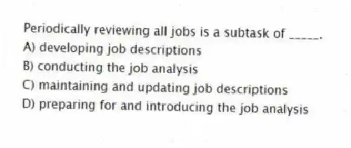 Periodically reviewing all jobs is a subtask of _____.
A) developing job descriptions
B) conducting the job analysis
C) maintaining and updating job descriptions
D) preparing for and introducing the job analysis