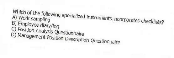 Which of the following specialized instruments incorporates checklists?
A) Work sampling
B) Employee diary/log
C) Position Analysis Questionnaire
D) Management Position Description Questionnaire