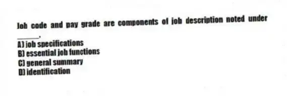 Job code and pay grade are components of job description noted under _____.
A) job specifications
B) essential job functions
C) general summary
D) identification