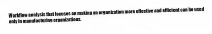 Workflow analysis that focuses on making an organization more effective and efficient can be used only in manufacturing organizations.