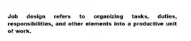 Job design refers to organizing tasks, duties, responsibilities, and other elements into a productive unit of work.