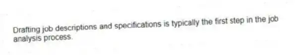 Drafting job descriptions and specifications is typically the first step in the job analysis process.