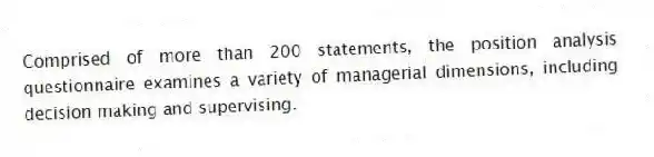 Comprised of more than 200 statements, the position analysis questionnaire examines a variety of managerial dimensions, including decision making and supervising.