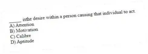 _____ isthe desire within a person causing that individual to act.
A) Attention
B) Motivation
C) Calibre
D) Aptitude