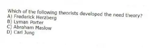 Which of the following theorists developed the need theory?
A) Frederick Herzberg
B) Lyman Porter
C) Abraham Maslow
D) Carl Jung