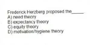 Frederick Herzberg proposed the_____.
A) need theory
B) expectancy theory
C) equity theory
D) motivation/hygiene theory