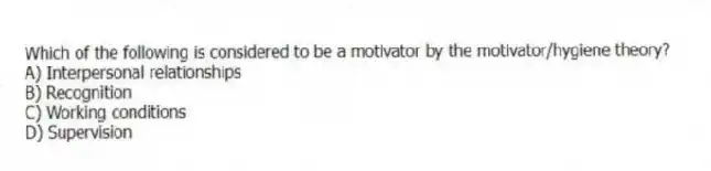 Which of the following is considered to be a motivator by the motivator/hygiene theory?
A) Interpersonal relationships
B) Recognition
C) Working conditions
D) Supervision