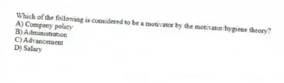 Which of the following is considered to be a motivator by the motivator/hygiene theory?
A) Company policy
B) Administration
C) Advancement
D) Salary