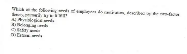 Which of the following needs of employees do motivators, described by the two-factor theory, primarily try to fulfill?
A) Physiological needs
B) Belonging needs
C) Safety needs
D) Esteem needs