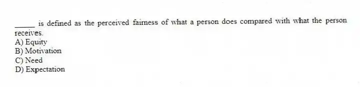 _____ is defined as the perceived fairness of what a person does compared with what the person receives.
A) Equity
B) Motivation
C) Need
D) Expectation