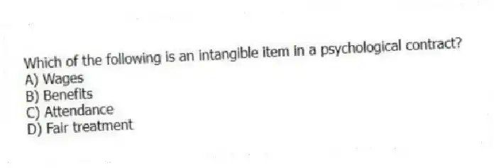 Which of the following is an intangible item in a psychological contract?
A) Wages
B) Benefits
C) Attendance
D) Fair treatment