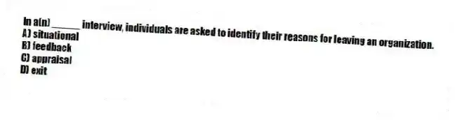 In a(n) _____ interview, individuals are asked to identify their reasons for leaving an organization.
A) situational
B) feedback
C) appraisal
D) exit