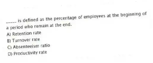 _____ is defined as the percentage of employees at the beginning of a period who remain at the end.
A) Retention rate
B) Turnover rate
C) Absenteeism ratio
D) Productivity rate