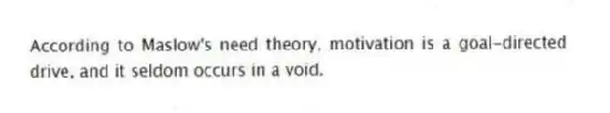 According to Maslow's need theory, motivation is a goal-directed drive, and it seldom occurs in a void.