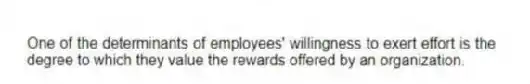 One of the determinants of employees' willingness to exert effort is the degree to which they value the rewards offered by an organization.