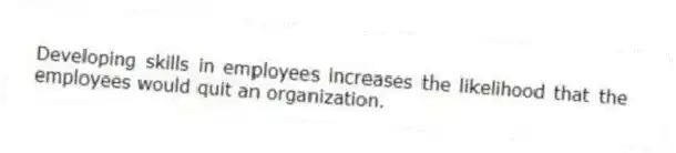 Developing skills in employees increases the likelihood that the employees would quit an organization.