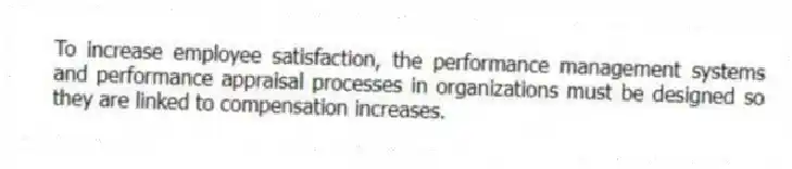 To increase employee satisfaction, the performance management systems and performance appraisal processes in organizations must be designed so they are linked to compensation increases.