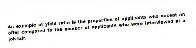 An example of yield ratio is the proportion of applicants who accept an offer compared to the number of applicants who were interviewed at a job fair.