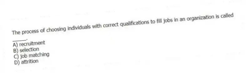 The process of choosing individuals with correct qualifications to fill jobs in an organization is called _____.
A) recruitment
B) selection
C) job matching
D) attrition