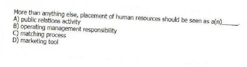More than anything else, placement of human resources should be seen as a(n)_____.
A) public relations activity
B) operating management responsibility
C) matching process
D) marketing tool