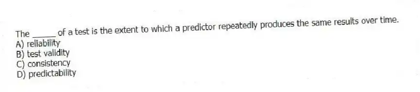 The _____ of a test is the extent to which a predictor repeatedly produces the same results over time.
A) reliability
B) test validity
C) consistency
D) predictability