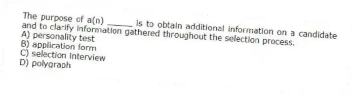 The purpose of a(n) _____ is to obtain additional information on a candidate and to clarify information gathered throughout the selection process.
A) personality test
B) application form
C) selection interview
D) polygraph